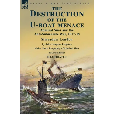 The Destruction of the U-Boat Menace: Admiral Sims and the Anti-Submarine War, 1917-18-Simsadus: London by John Langdon Leighton with a Short Biograph