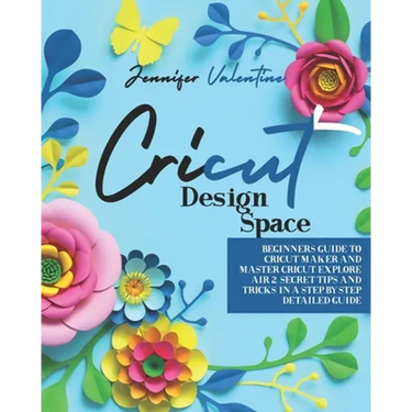 Cricut Design Space: Beginners Guide to Cricut Maker and Master Cricut Explore Air 2. Secret Tips and Tricks in a Step-by-Step Detailed Gui