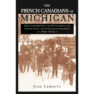 The French Canadians of Michigan: Their Contribution to the Development of the Saginaw Valley and the Keweenaw Peninsula, 1840-1914