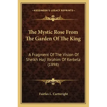 The Mystic Rose From The Garden Of The King: A Fragment Of The Vision Of Sheikh Haji Ibrahim Of Kerbela (1898)