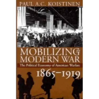 Mobilizing for Modern War: The Political Economy of American Warfare, 1865-1919