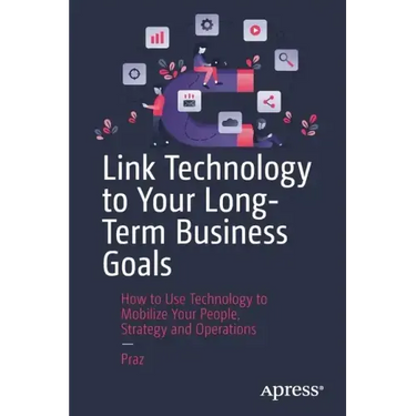 Link Technology to Your Long-Term Business Goals: How to Use Technology to Mobilize Your People, Strategy and Operations