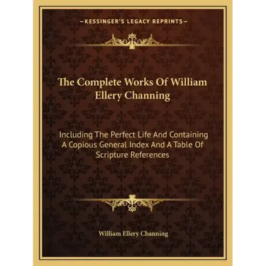The Complete Works of William Ellery Channing: Including the Perfect Life and Containing a Copious General Index and a Table of Scripture References