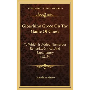 Gioachino Greco On The Game Of Chess: To Which Is Added, Numerous Remarks, Critical And Explanatory (1819)