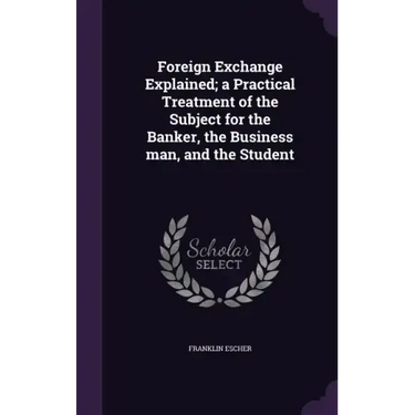 Foreign Exchange Explained; a Practical Treatment of the Subject for the Banker, the Business man, and the Student
