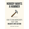 Nobody Wants a Hammer: How to run workshops that turn insight into action