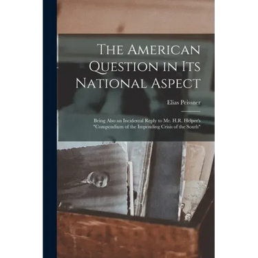 The American Question in Its National Aspect: Being Also an Incidental Reply to Mr. H.R. Helper's "Compendium of the Impending Crisis of the South"