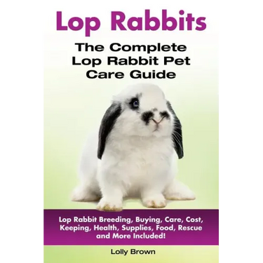 Lop Rabbits: Lop Rabbit Breeding, Buying, Care, Cost, Keeping, Health, Supplies, Food, Rescue and More Included! The Complete Lop Rabbit Pet Care Guid