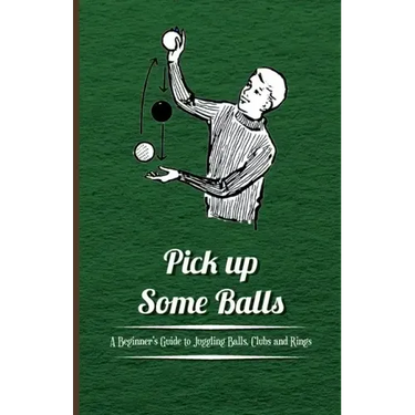 Pick Up Some Balls - A Beginner's Guide to Juggling Balls, Clubs and Rings
