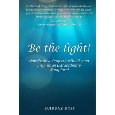 Be the Light: How Positive Projection Builds and Inspires an Extraordinary Workplace!