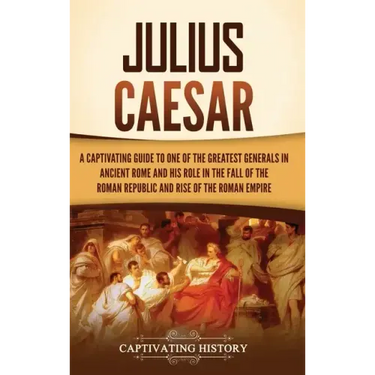 Julius Caesar: A Captivating Guide to One of the Greatest Generals in Ancient Rome and His Role in the Fall of the Roman Republic and