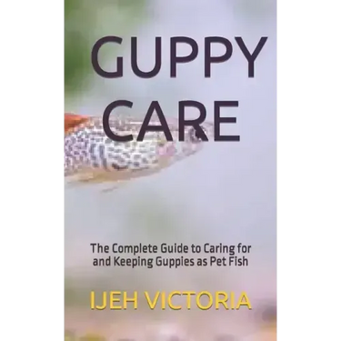 Guppy Care: The Complete Guide to Caring for and Keeping Guppies as Pet Fish