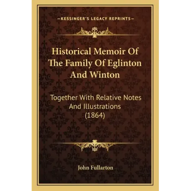 Historical Memoir Of The Family Of Eglinton And Winton: Together With Relative Notes And Illustrations (1864)