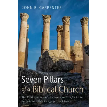 Seven Pillars of a Biblical Church: The Vital Truths and Essential Practices for Us to Re-Embrace God's Design for the Church