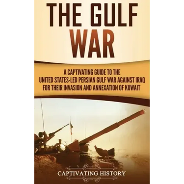 The Gulf War: A Captivating Guide to the United States-Led Persian Gulf War against Iraq for Their Invasion and Annexation of Kuwait