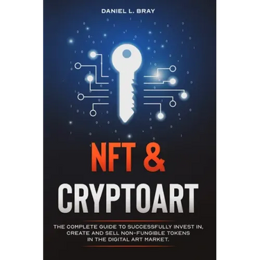 NFT and Cryptoart: The Complete Guide to Successfully Invest in, Create and Sell Non-Fungible Tokens in the Digital Art Market