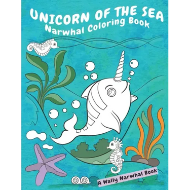 Unicorn Of The Sea Narwhal Coloring Book: A Wally Narwhal Book
