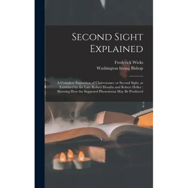 Second Sight Explained: a Complete Exposition of Clairvoyance or Second Sight, as Exhibited by the Late Robert Houdin and Robert Heller: Showi