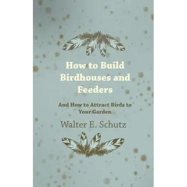 How to Build Birdhouses and Feeders - And How to Attract Birds to Your Garden