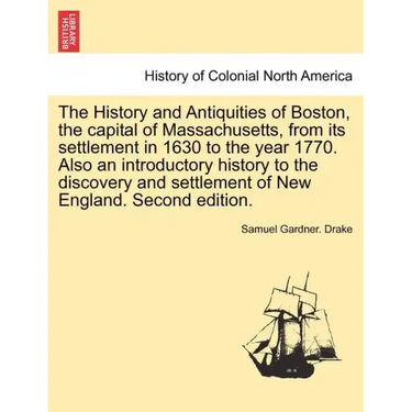 The History and Antiquities of Boston, the capital of Massachusetts, from its settlement in 1630 to the year 1770. Also an introductory history to the