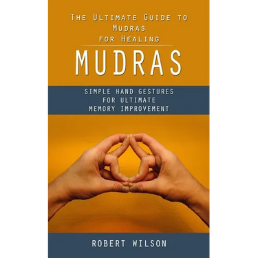 Mudras: The Ultimate Guide to Mudras for Healing (Simple Hand Gestures for Ultimate Memory Improvement)