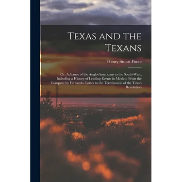 Texas and the Texans: Or, Advance of the Anglo-Americans to the South-West; Including a History of Leading Events in Mexico, From the Conque