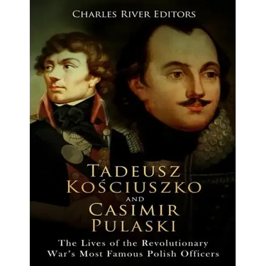 Tadeusz Kosciuszko and Casimir Pulaski: The Lives of the Revolutionary War's Most Famous Polish Officers