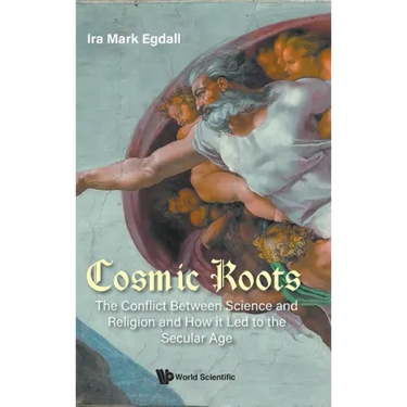 Cosmic Roots: The Conflict Between Science and Religion and How It Led to the Secular Age