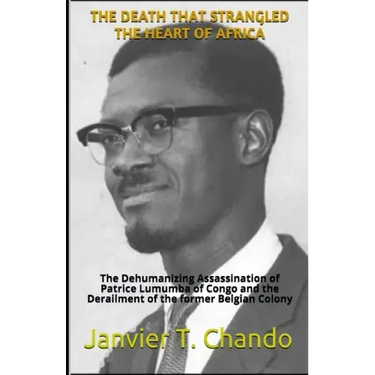 The Death That Strangled the Heart of Africa: The Dehumanizing Assassination of Patrice Lumumba of Congo and the Derailment of the former Belgian Colo