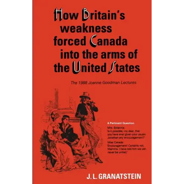 How Britain's Economic, Political, and Military Weakness Forced Canada into the Arms of the United States: The 1988 Joanne Goodman Lectures
