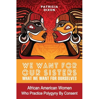 We Want for Ours Sisters What We Want for Ourselves: African American Women Who Practice Polygyny/Polygamy By Consent