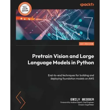 Pretrain Vision and Large Language Models in Python: End-to-end techniques for building and deploying foundation models on AWS