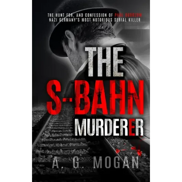 The S-Bahn Murderer: The Hunt for, and Confession of Paul Ogorzow, Nazi Germany's Most Notorious Serial Killer