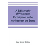 A bibliography of Wisconsin's participation in the war between the states; Based upon material contained in the Wisconsin Historical Library
