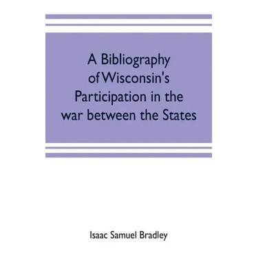 A bibliography of Wisconsin's participation in the war between the states; Based upon material contained in the Wisconsin Historical Library
