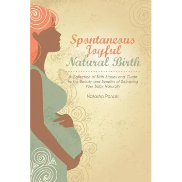Spontaneous Joyful Natural Birth: A Collection of Birth Stories and Guide to the Beauty and Benefits of Delivering Your Baby Naturally