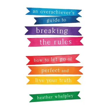 An Overachiever's Guide to Breaking the Rules: How to Let Go of Perfect and Live Your Truth
