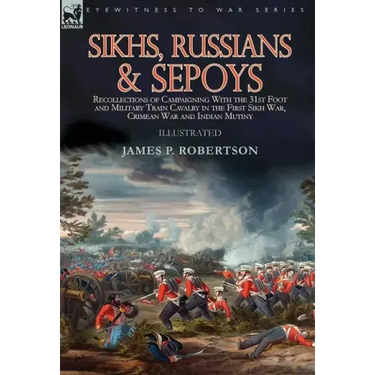 Sikhs, Russians & Sepoys: Recollections of Campaigning With the 31st Foot and Military Train Cavalry in the First Sikh War, Crimean War and Indian Mut