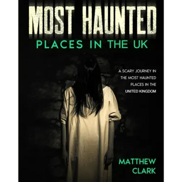 Most Haunted Places in the UK: True Ghost Stories. A Scary Journey in the Most Haunted Places in the United Kingdom