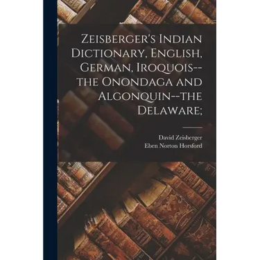 Zeisberger's Indian Dictionary, English, German, Iroquois--the Onondaga and Algonquin--the Delaware;