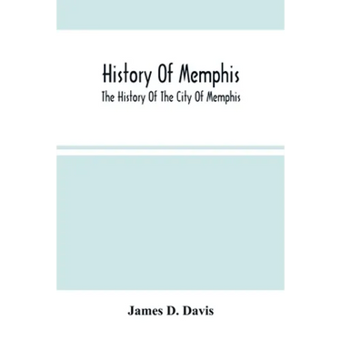 History Of Memphis: The History Of The City Of Memphis, Being A Compilation Of The Most Important Documents And Historical Events Connecte