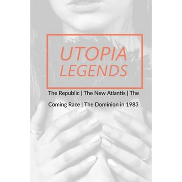 Utopia Legends: The Republic by Plato the New Atlantis by Sir Francis Bacon the Coming Race by Edward Bulwer, Lord Lytton the Dominion