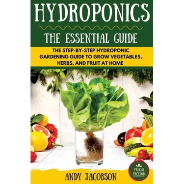 Hydroponics: The Essential Hydroponics Guide: A Step-By-Step Hydroponic Gardening Guide to Grow Fruit, Vegetables, and Herbs at Hom