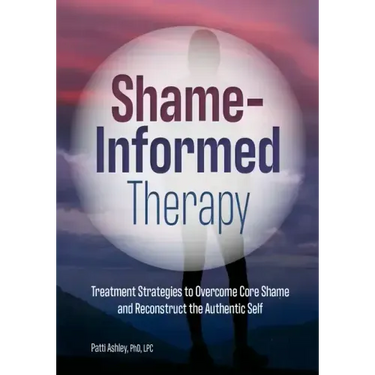 Shame-Informed Therapy: Treatment Strategies to Overcome Core Shame and Reconstruct the Authentic Self