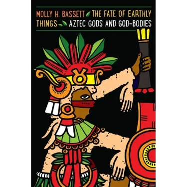 The Fate of Earthly Things: Aztec Gods and God-Bodies