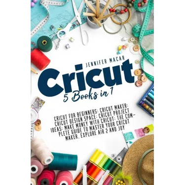 Cricut: 5 Books in 1: Cricut for Beginners; Cricut Maker; Cricut Design Space; Cricut Project Ideas; Make Money with Cricut; T