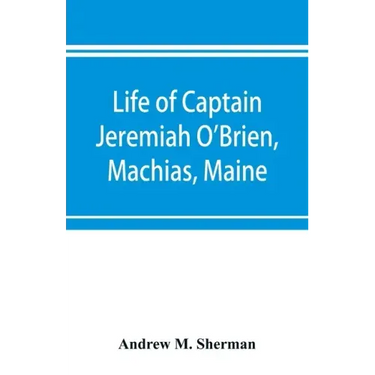 Life of Captain Jeremiah O'Brien, Machias, Maine: commander of the first American naval flying squadron of the War of the Revolution