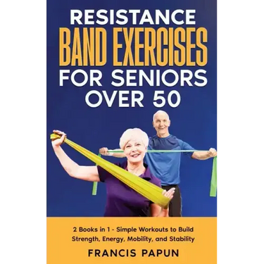 Resistance Band Exercises for Seniors Over 50: 2 Books in 1 - Simple Workouts to Build Strength, Energy, Mobility, and Stability