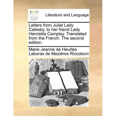 Letters from Juliet Lady Catesby, to Her Friend Lady Henrietta Campley. Translated from the French. the Second Edition.