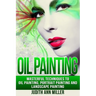 Oil Painting: Masterful Techniques to Oil Painting, Portrait Painting and Landscape Painting